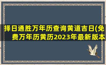 择日通胜万年历查询黄道吉日(免费万年历黄历2023年最新版本)