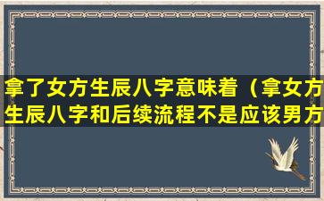 拿了女方生辰八字意味着（拿女方生辰八字和后续流程不是应该男方公婆主动筹备吗）