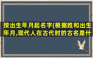 按出生年月起名字(根据姓和出生年月,现代人在古代时的古名是什么)