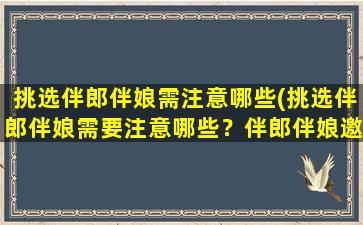 挑选伴郎伴娘需注意哪些(挑选伴郎伴娘需要注意哪些？伴郎伴娘邀请准则与技巧)