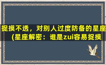 捉摸不透，对别人过度防备的星座(星座解密：谁是zui容易捉摸不透和过度防备的星座？)