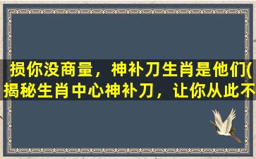 损你没商量，神补刀生肖是他们(揭秘生肖中心神补刀，让你从此不再受损！)