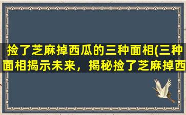 捡了芝麻掉西瓜的三种面相(三种面相揭示未来，揭秘捡了芝麻掉西瓜的秘密！)