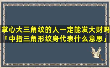 掌心大三角纹的人一定能发大财吗「中指三角形纹身代表什么意思」