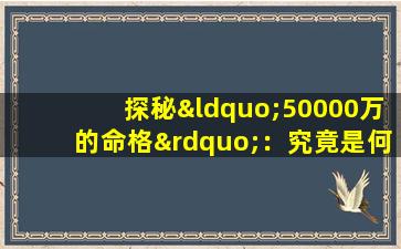 探秘“50000万的命格”：究竟是何等非凡的命运