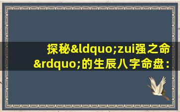 探秘“zui强之命”的生辰八字命盘：究竟蕴含何种玄机