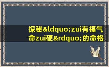 探秘“zui有福气命zui硬”的命格：究竟何为天赐之福