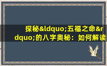 探秘“五福之命”的八字奥秘：如何解读这一传统命理概念