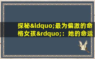 探秘“最为偏激的命格女孩”：她的命运轨迹与内心世界