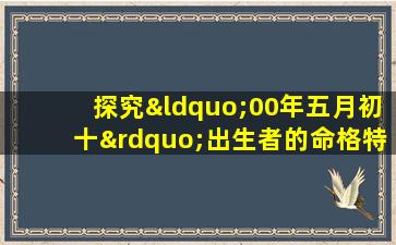 探究“00年五月初十”出生者的命格特征