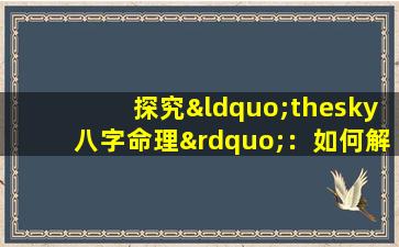 探究“thesky八字命理”：如何解读天象与个人命运的关联