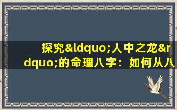 探究“人中之龙”的命理八字：如何从八字中识别非凡潜质