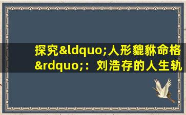 探究“人形貔貅命格”：刘浩存的人生轨迹与命运解析