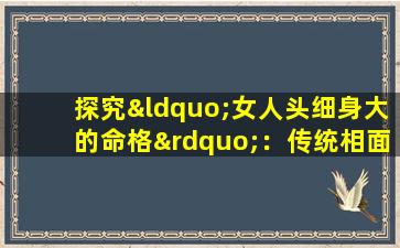 探究“女人头细身大的命格”：传统相面学中的身体特征与命运关联