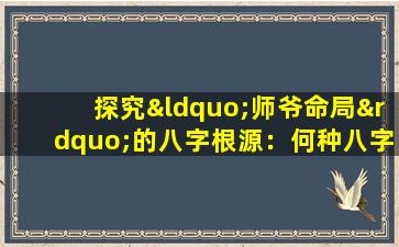 探究“师爷命局”的八字根源：何种八字特征揭示了这一命理现象