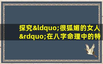 探究“很狐媚的女人”在八字命理中的特点是什么