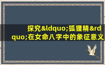 探究“狐狸精”在女命八字中的象征意义与特征