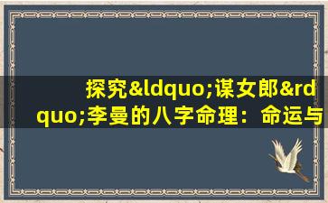 探究“谋女郎”李曼的八字命理：命运与角色的交织