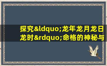 探究“龙年龙月龙日龙时”命格的神秘与影响