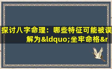 探讨八字命理：哪些特征可能被误解为“坐牢命格”的女性八字