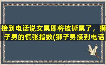 接到电话说女票即将被撕票了，狮子男的慌张指数(狮子男接到电话女票要被撕票了瞬间慌了，紧急求助！)