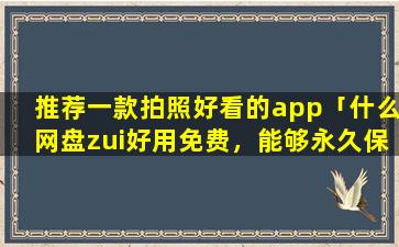 推荐一款拍照好看的app「什么网盘zui好用免费，能够永久保存*，照片的网盘」