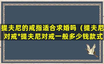 提夫尼的戒指适合求婚吗（提夫尼对戒*提夫尼对戒一般多少钱款式*...）