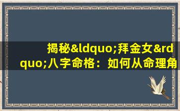 揭秘“拜金女”八字命格：如何从命理角度解读这一现象