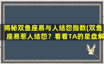 揭秘双鱼座易与人结怨指数(双鱼座易惹人结怨？看看TA的星盘解析！)