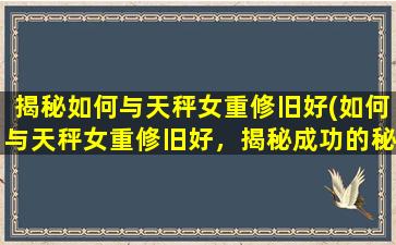 揭秘如何与天秤女重修旧好(如何与天秤女重修旧好，揭秘成功的秘籍)