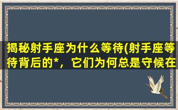 揭秘射手座为什么等待(射手座等待背后的*，它们为何总是守候在时间的终点？)