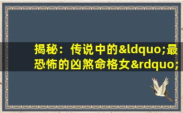 揭秘：传说中的“最恐怖的凶煞命格女”究竟是何方神圣