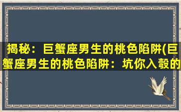 揭秘：巨蟹座男生的桃色陷阱(巨蟹座男生的桃色陷阱：坑你入彀的细节全解析)