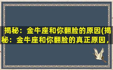 揭秘：金牛座和你翻脸的原因(揭秘：金牛座和你翻脸的真正原因，必看！)