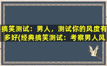 搞笑测试：男人，测试你的风度有多好(经典搞笑测试：考察男人风度的10道题，看看你能得几分？)