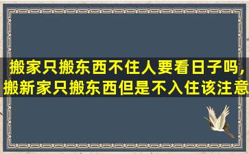 搬家只搬东西不住人要看日子吗,搬新家只搬东西但是不入住该注意什么