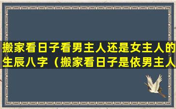 搬家看日子看男主人还是女主人的生辰八字（搬家看日子是依男主人还是女主人）