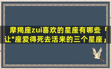 摩羯座zui喜欢的星座有哪些「让*座爱得死去活来的三个星座」