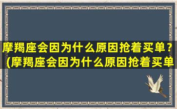 摩羯座会因为什么原因抢着买单？(摩羯座会因为什么原因抢着买单呢）