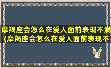 摩羯座会怎么在爱人面前表现不满(摩羯座会怎么在爱人面前表现不满呢）