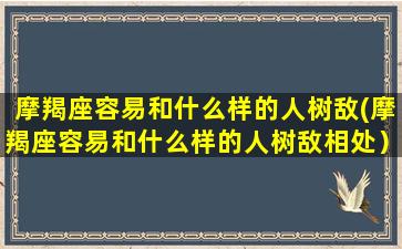 摩羯座容易和什么样的人树敌(摩羯座容易和什么样的人树敌相处）