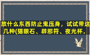 放什么东西防止鬼压身，试试带这几种(猫眼石、辟邪符、夜光杯，*安眠不惊魂。)