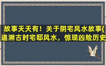 故事天天有！关于阴宅风水故事(追溯古时宅邸风水，惊现凶险历史传说)