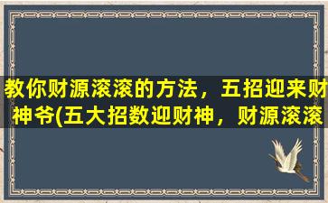 教你财源滚滚的方法，五招迎来财神爷(五大招数迎财神，财源滚滚宝如山！)