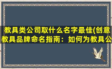 教具类公司取什么名字最佳(创意教具品牌命名指南：如何为教具公司取一个易于传播、有商业潜力的名字？)