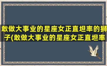 敢做大事业的星座女正直坦率的狮子(敢做大事业的星座女正直坦率的狮子座男）