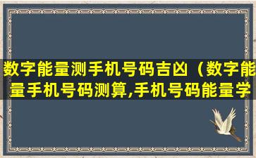 数字能量测手机号码吉凶（数字能量手机号码测算,手机号码能量学）