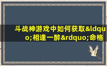 斗战神游戏中如何获取“相逢一醉”命格