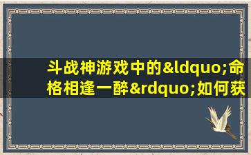 斗战神游戏中的“命格相逢一醉”如何获取