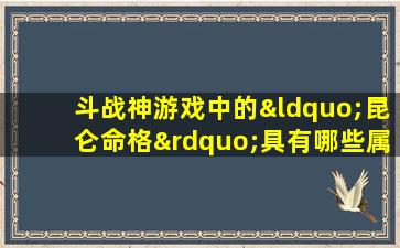 斗战神游戏中的“昆仑命格”具有哪些属性